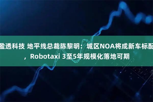 盈透科技 地平线总裁陈黎明：城区NOA将成新车标配，Robotaxi 3至5年规模化落地可期