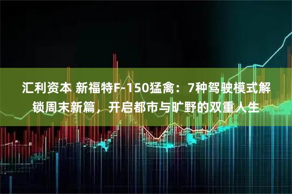 汇利资本 新福特F-150猛禽：7种驾驶模式解锁周末新篇，开启都市与旷野的双重人生