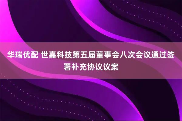 华瑞优配 世嘉科技第五届董事会八次会议通过签署补充协议议案