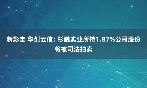 新影宝 华创云信: 杉融实业所持1.87%公司股份将被司法拍卖