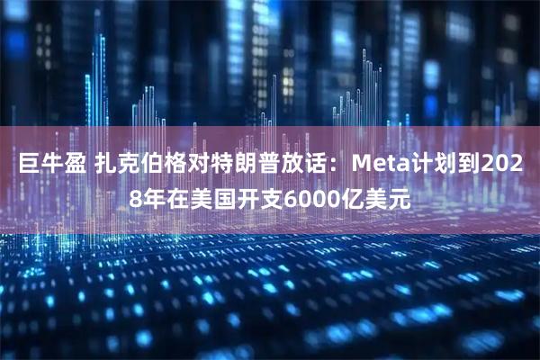 巨牛盈 扎克伯格对特朗普放话：Meta计划到2028年在美国开支6000亿美元