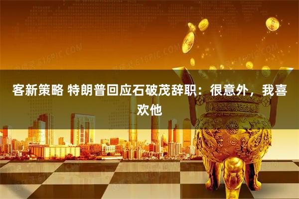 客新策略 特朗普回应石破茂辞职：很意外，我喜欢他