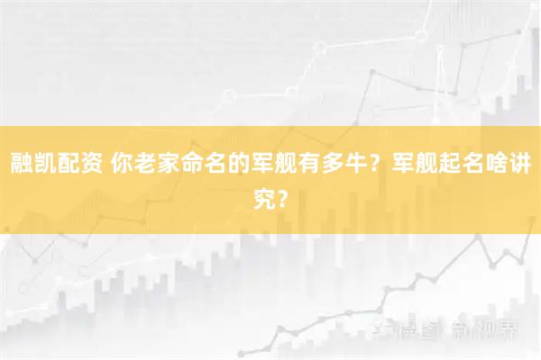 融凯配资 你老家命名的军舰有多牛？军舰起名啥讲究？
