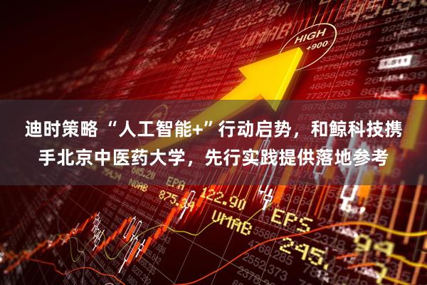 迪时策略 “人工智能+”行动启势，和鲸科技携手北京中医药大学，先行实践提供落地参考