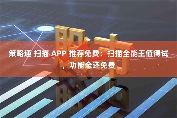 策略通 扫描 APP 推荐免费：扫描全能王值得试，功能全还免费