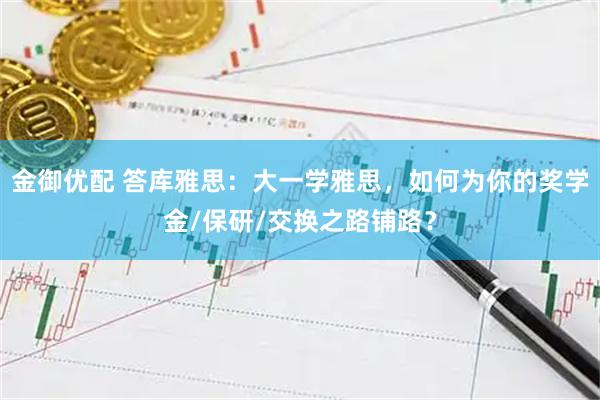 金御优配 答库雅思：大一学雅思，如何为你的奖学金/保研/交换之路铺路？