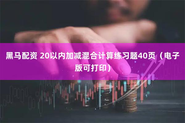 黑马配资 20以内加减混合计算练习题40页（电子版可打印）