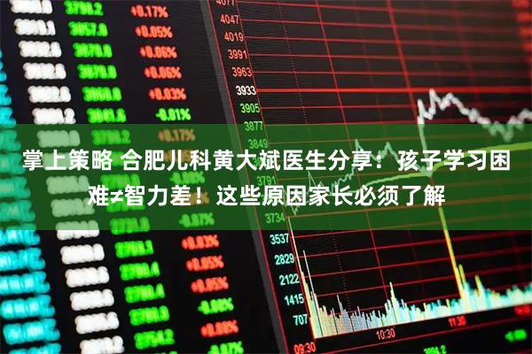 掌上策略 合肥儿科黄大斌医生分享：孩子学习困难≠智力差！这些原因家长必须了解