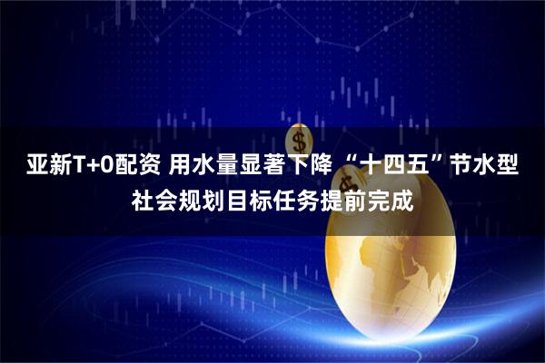 亚新T+0配资 用水量显著下降 “十四五”节水型社会规划目标任务提前完成