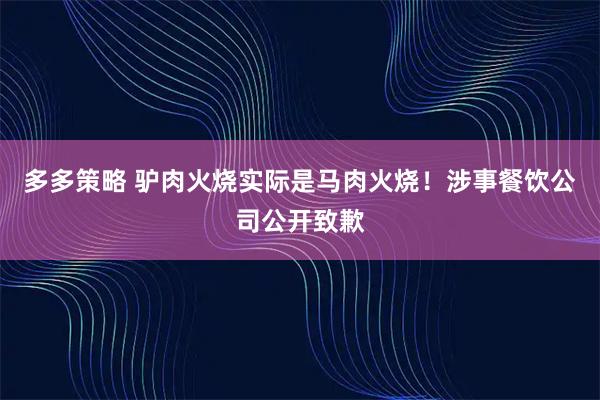 多多策略 驴肉火烧实际是马肉火烧！涉事餐饮公司公开致歉