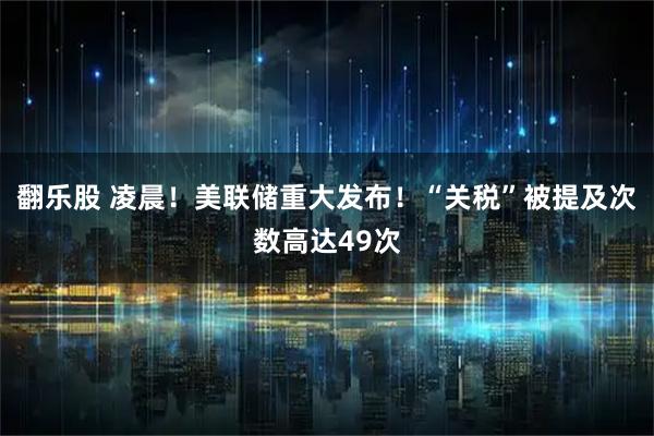 翻乐股 凌晨！美联储重大发布！“关税”被提及次数高达49次