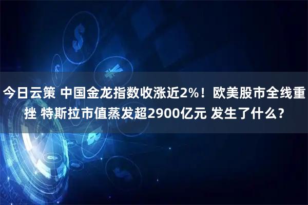 今日云策 中国金龙指数收涨近2%！欧美股市全线重挫 特斯拉市值蒸发超2900亿元 发生了什么？