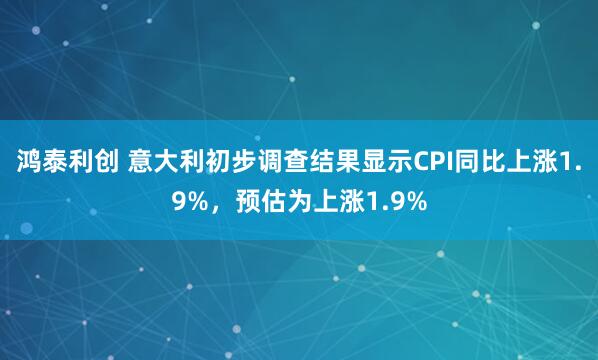 鸿泰利创 意大利初步调查结果显示CPI同比上涨1.9%，预估为上涨1.9%