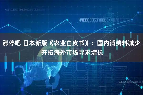 涨停吧 日本新版《农业白皮书》：国内消费料减少 开拓海外市场寻求增长