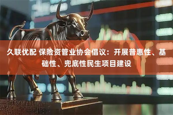 久联优配 保险资管业协会倡议：开展普惠性、基础性、兜底性民生项目建设