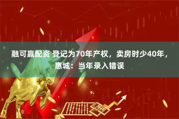 融可赢配资 登记为70年产权，卖房时少40年，惠城：当年录入错误
