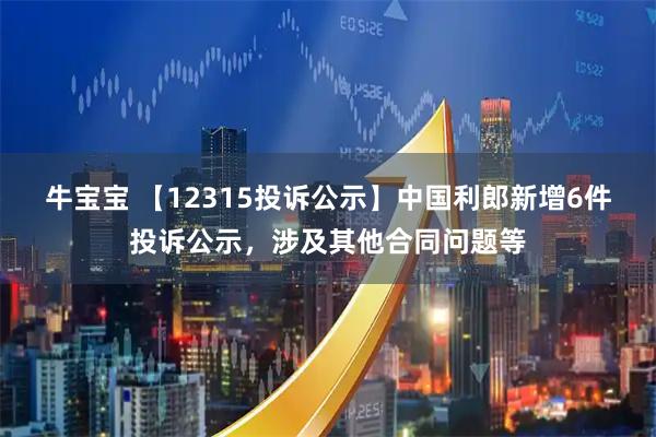 牛宝宝 【12315投诉公示】中国利郎新增6件投诉公示,涉及其他合同问题等