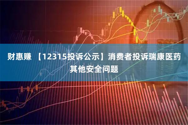 财惠赚 【12315投诉公示】消费者投诉瑞康医药其他安全问题