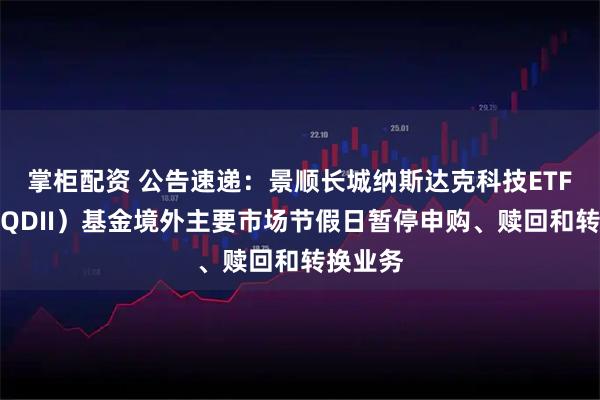 掌柜配资 公告速递：景顺长城纳斯达克科技ETF联接（QDII）基金境外主要市场节假日暂停申购、赎回和转换业务