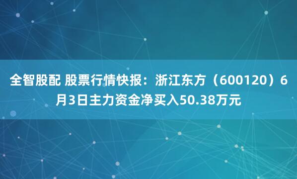 全智股配 股票行情快报：浙江东方（600120）6月3日主力资金净买入50.38万元