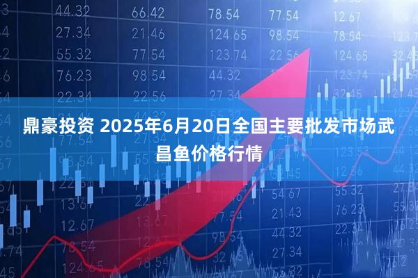 鼎豪投资 2025年6月20日全国主要批发市场武昌鱼价格行情