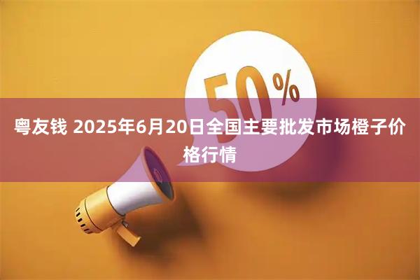 粤友钱 2025年6月20日全国主要批发市场橙子价格行情
