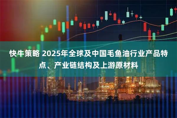 快牛策略 2025年全球及中国毛鱼油行业产品特点、产业链结构及上游原材料