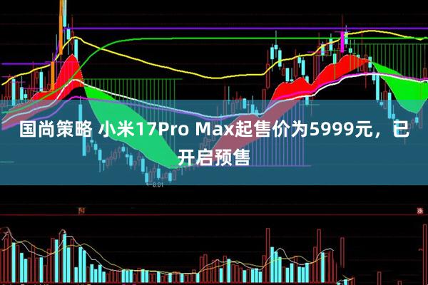 国尚策略 小米17Pro Max起售价为5999元，已开启预售