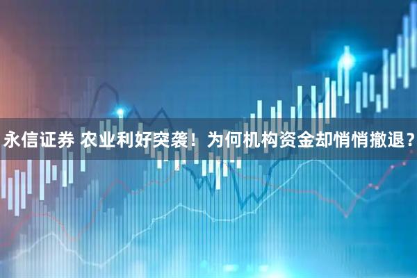 永信证券 农业利好突袭！为何机构资金却悄悄撤退？