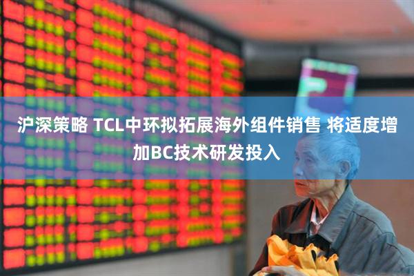 沪深策略 TCL中环拟拓展海外组件销售 将适度增加BC技术研发投入
