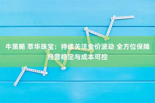 牛策略 萃华珠宝：持续关注金价波动 全方位保障经营稳定与成本可控