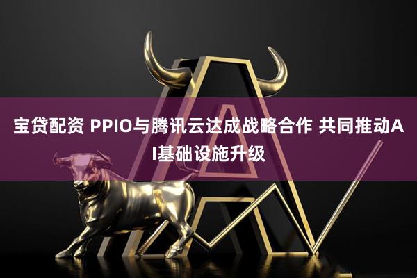 宝贷配资 PPIO与腾讯云达成战略合作 共同推动AI基础设施升级