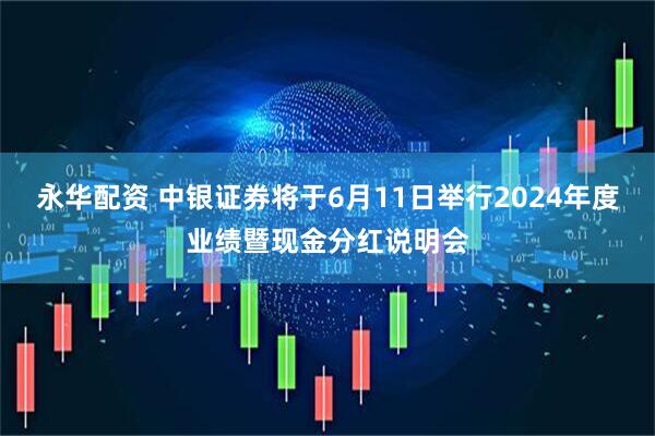 永华配资 中银证券将于6月11日举行2024年度业绩暨现金分红说明会