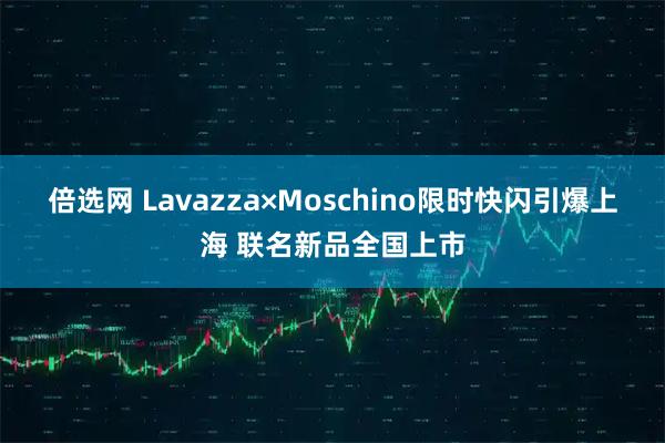 倍选网 Lavazza×Moschino限时快闪引爆上海 联名新品全国上市