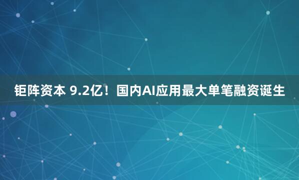 钜阵资本 9.2亿！国内AI应用最大单笔融资诞生