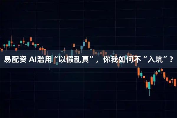 易配资 AI滥用“以假乱真”，你我如何不“入坑”？