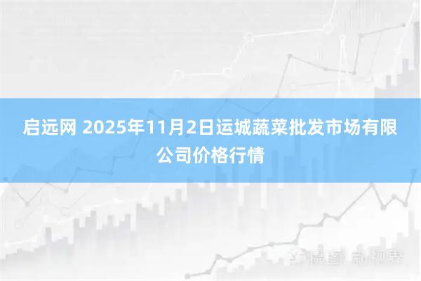 启远网 2025年11月2日运城蔬菜批发市场有限公司价格行情