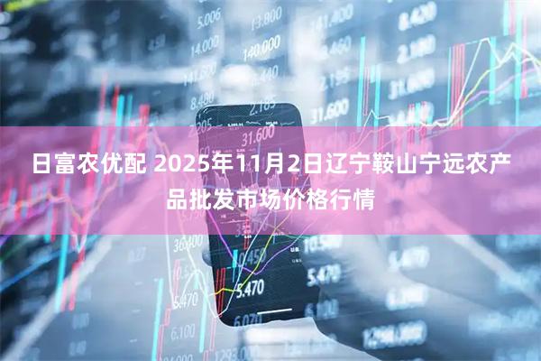 日富农优配 2025年11月2日辽宁鞍山宁远农产品批发市场价格行情