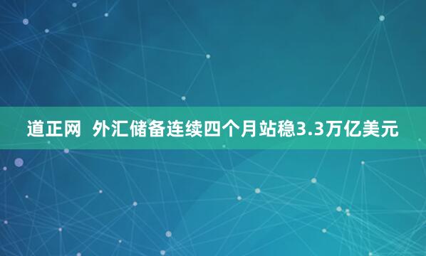 道正网  外汇储备连续四个月站稳3.3万亿美元