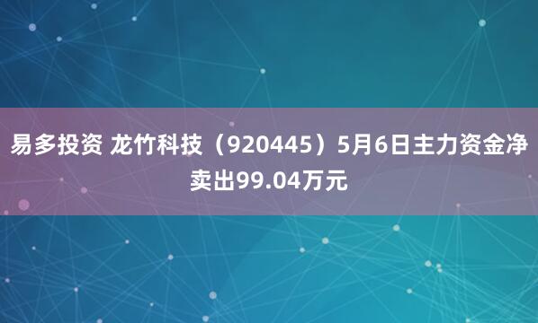 易多投资 龙竹科技（920445）5月6日主力资金净卖出99.04万元