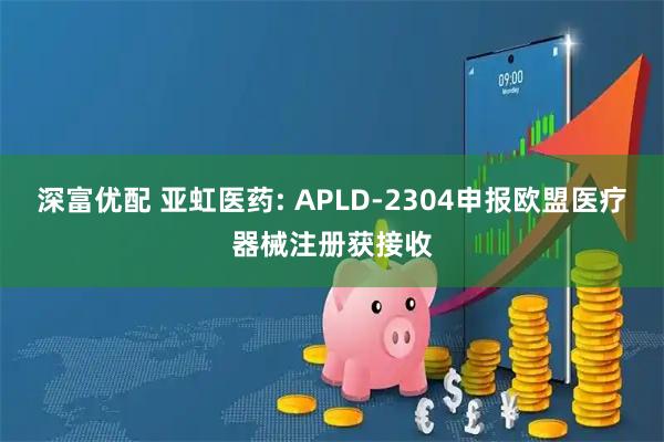 深富优配 亚虹医药: APLD-2304申报欧盟医疗器械注册获接收