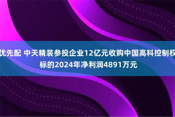 优先配 中天精装参投企业12亿元收购中国高科控制权 标的2024年净利润4891万元