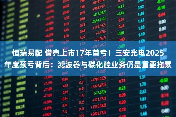 恒瑞易配 借壳上市17年首亏！三安光电2025年度预亏背后：滤波器与碳化硅业务仍是重要拖累