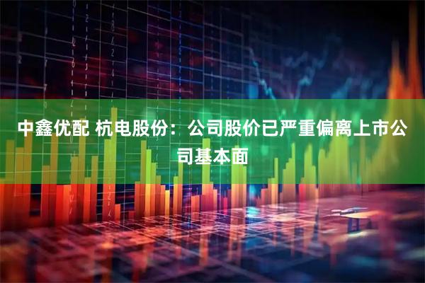 中鑫优配 杭电股份：公司股价已严重偏离上市公司基本面