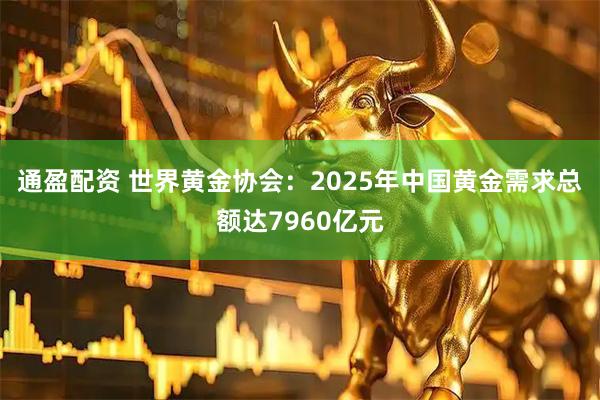 通盈配资 世界黄金协会：2025年中国黄金需求总额达7960亿元