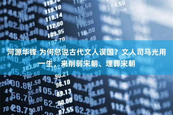 河源华锋 为何总说古代文人误国？文人司马光用一生，来削弱宋朝、埋葬宋朝