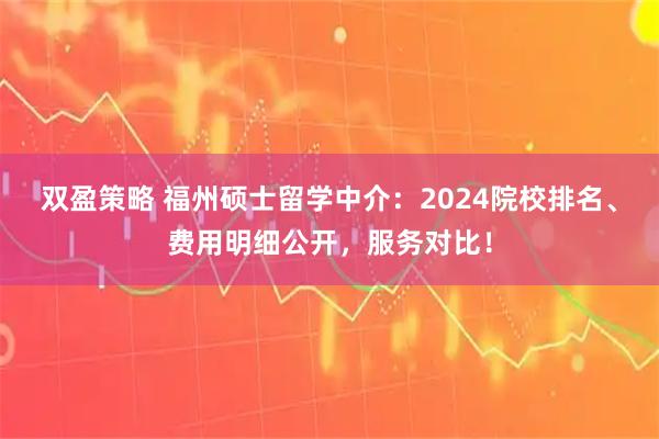 双盈策略 福州硕士留学中介：2024院校排名、费用明细公开，服务对比！