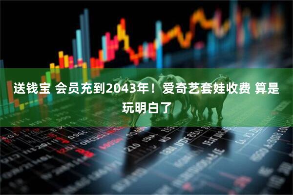送钱宝 会员充到2043年！爱奇艺套娃收费 算是玩明白了