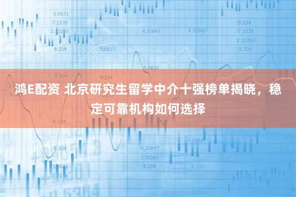 鸿E配资 北京研究生留学中介十强榜单揭晓，稳定可靠机构如何选择
