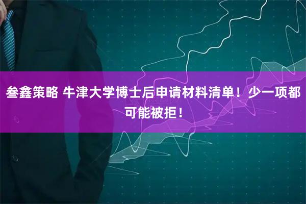 叁鑫策略 牛津大学博士后申请材料清单！少一项都可能被拒！